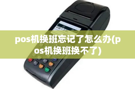 pos机换班忘记了怎么办(pos机换班换不了)