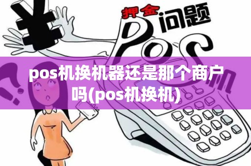 pos机换机器还是那个商户吗(pos机换机)