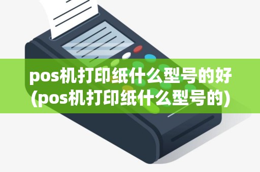 pos机打印纸什么型号的好(pos机打印纸什么型号的)