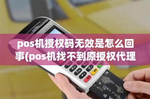 pos机授权码无效是怎么回事(pos机找不到原授权代理)