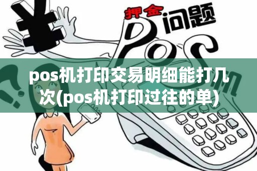 pos机打印交易明细能打几次(pos机打印过往的单)