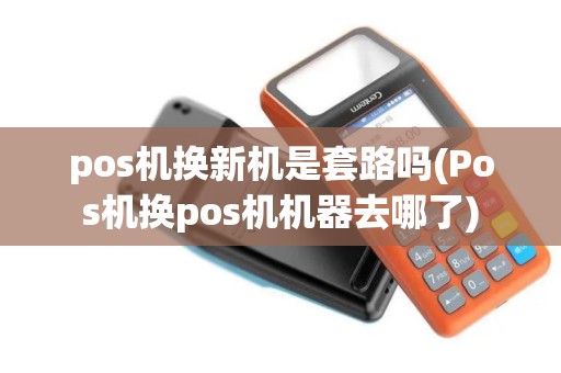 pos机换新机是套路吗(Pos机换pos机机器去哪了)