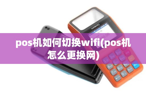 pos机如何切换wifi(pos机怎么更换网)