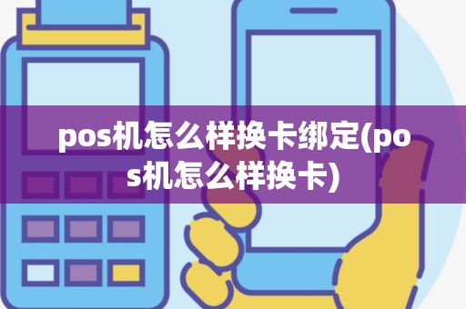 pos机怎么样换卡绑定(pos机怎么样换卡)