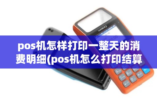 pos机怎样打印一整天的消费明细(pos机怎么打印结算以前的)