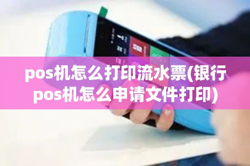 pos机怎么打印流水票(银行pos机怎么申请文件打印)