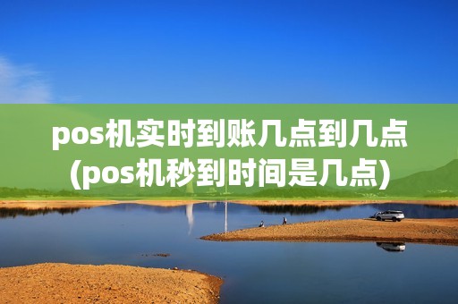 pos机实时到账几点到几点(pos机秒到时间是几点)