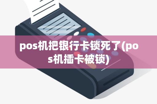 pos机把银行卡锁死了(pos机插卡被锁)