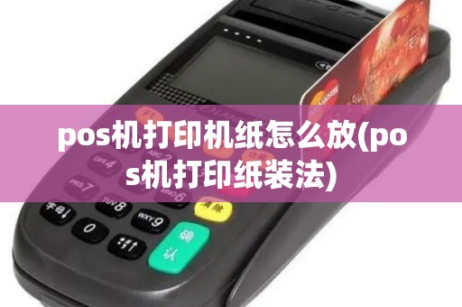 pos机打印机纸怎么放(pos机打印纸装法)