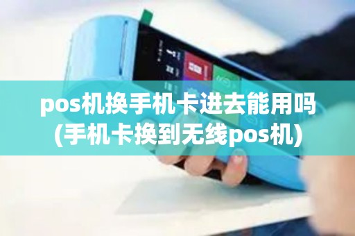 pos机换手机卡进去能用吗(手机卡换到无线pos机)