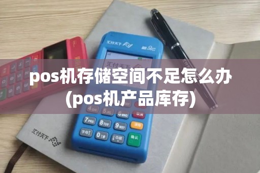 pos机存储空间不足怎么办(pos机产品库存)