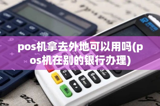 pos机拿去外地可以用吗(pos机在别的银行办理)