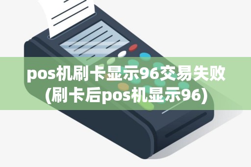 pos机刷卡显示96交易失败(刷卡后pos机显示96)