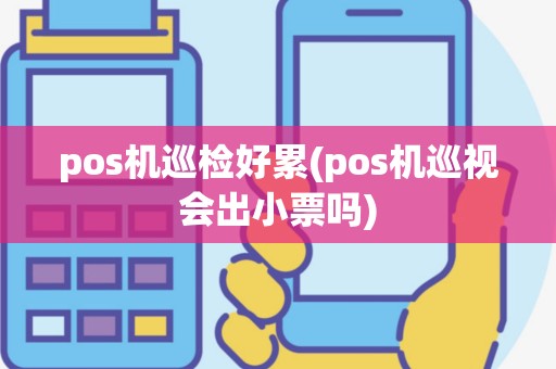 pos机巡检好累(pos机巡视会出小票吗)