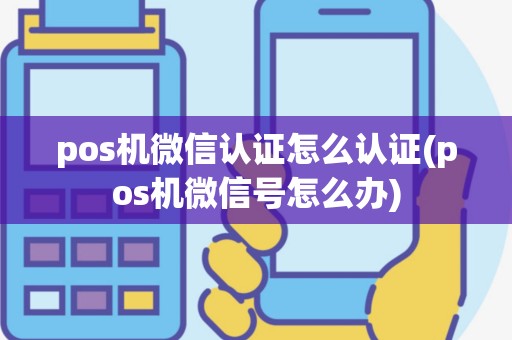 pos机微信认证怎么认证(pos机微信号怎么办)