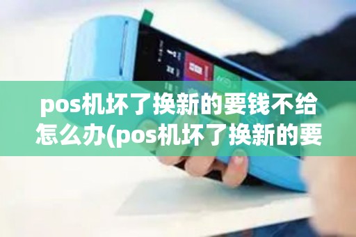 pos机坏了换新的要钱不给怎么办(pos机坏了换新的要钱不)