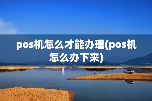 pos机怎么才能办理(pos机怎么办下来)