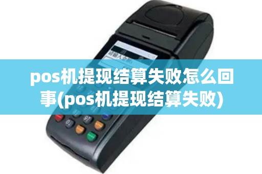 pos机提现结算失败怎么回事(pos机提现结算失败)