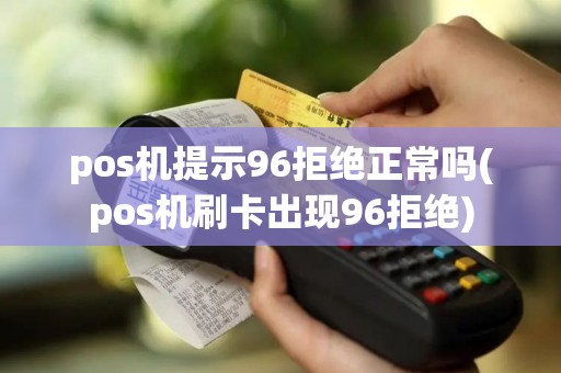 pos机提示96拒绝正常吗(pos机刷卡出现96拒绝)