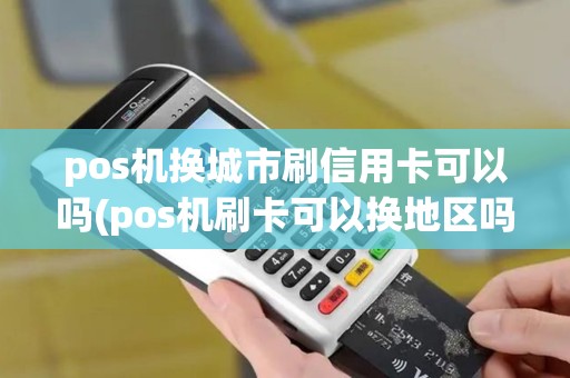 pos机换城市刷信用卡可以吗(pos机刷卡可以换地区吗)