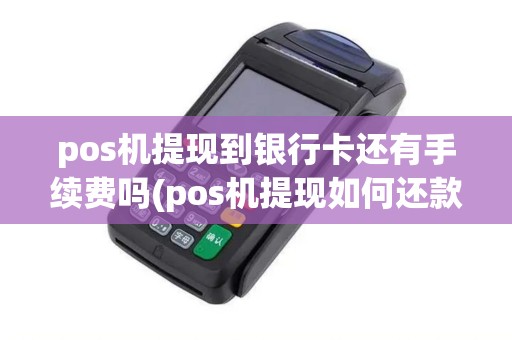 pos机提现到银行卡还有手续费吗(pos机提现如何还款)