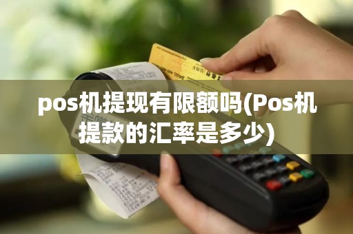 pos机提现有限额吗(Pos机提款的汇率是多少)