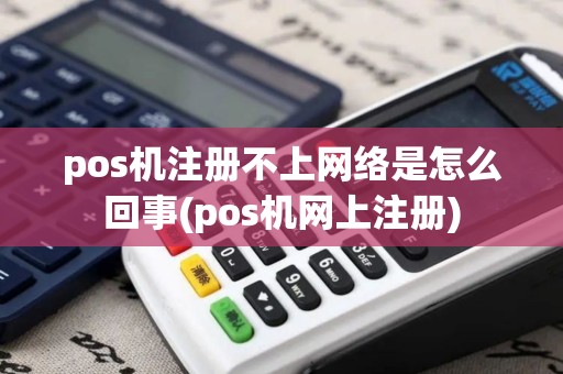pos机注册不上网络是怎么回事(pos机网上注册)