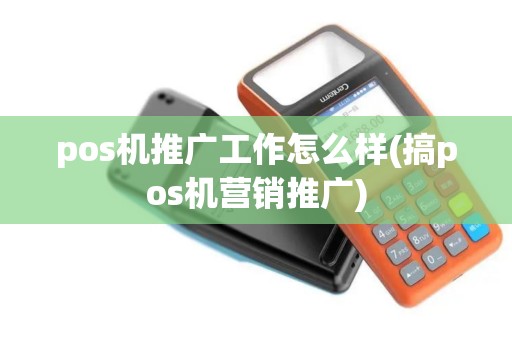 pos机推广工作怎么样(搞pos机营销推广)