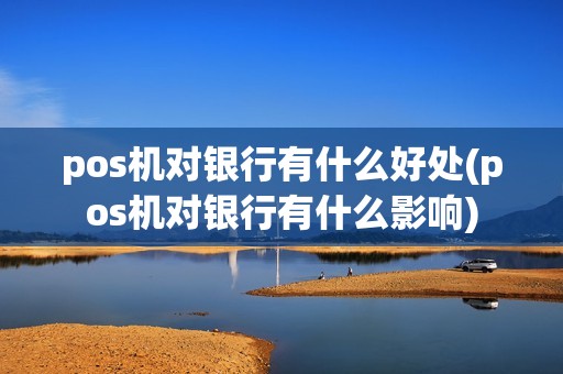 pos机对银行有什么好处(pos机对银行有什么影响)