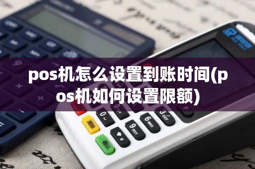 pos机怎么设置到账时间(pos机如何设置限额)