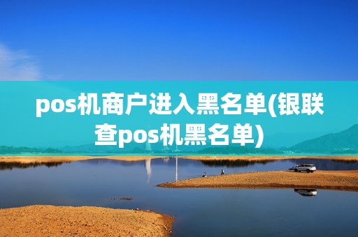 pos机商户进入黑名单(银联查pos机黑名单)