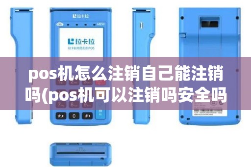 pos机怎么注销自己能注销吗(pos机可以注销吗安全吗)