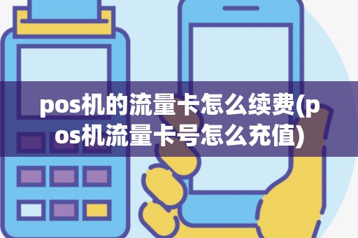 pos机的流量卡怎么续费(pos机流量卡号怎么充值)