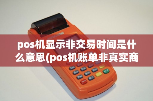 pos机显示非交易时间是什么意思(pos机账单非真实商户)