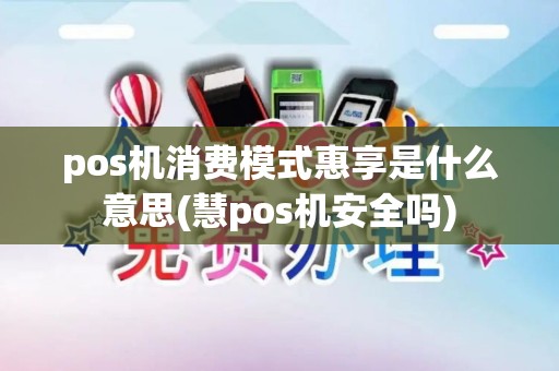 pos机消费模式惠享是什么意思(慧pos机安全吗)