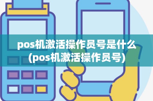 pos机激活操作员号是什么(pos机激活操作员号)