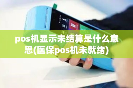 pos机显示未结算是什么意思(医保pos机未就绪)