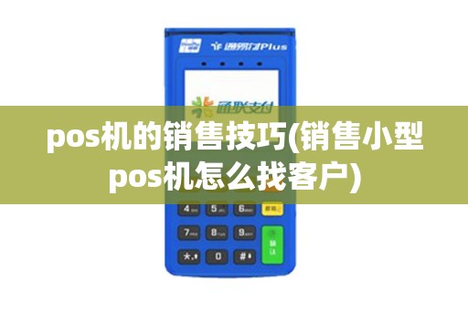 pos机的销售技巧(销售小型pos机怎么找客户)