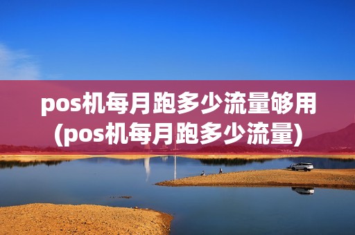 pos机每月跑多少流量够用(pos机每月跑多少流量)