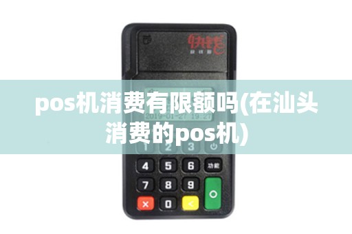 pos机消费有限额吗(在汕头消费的pos机)