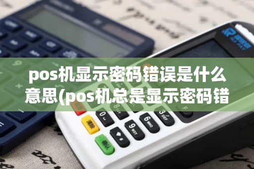 pos机显示密码错误是什么意思(pos机总是显示密码错误)
