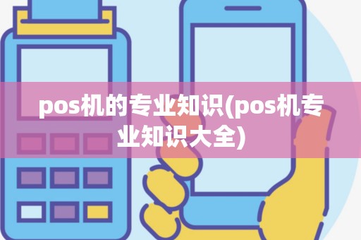 pos机的专业知识(pos机专业知识大全)
