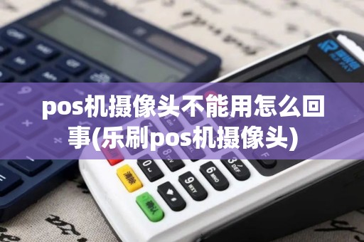pos机摄像头不能用怎么回事(乐刷pos机摄像头)