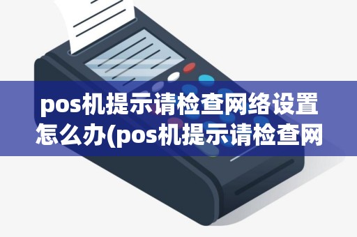 pos机提示请检查网络设置怎么办(pos机提示请检查网络设置)