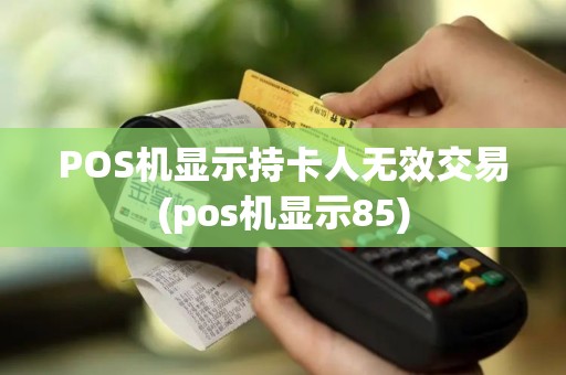 POS机显示持卡人无效交易(pos机显示85)