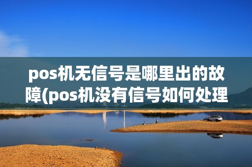 pos机无信号是哪里出的故障(pos机没有信号如何处理)