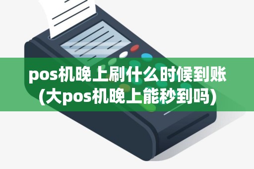 pos机晚上刷什么时候到账(大pos机晚上能秒到吗)