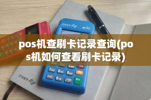 pos机查刷卡记录查询(pos机如何查看刷卡记录)