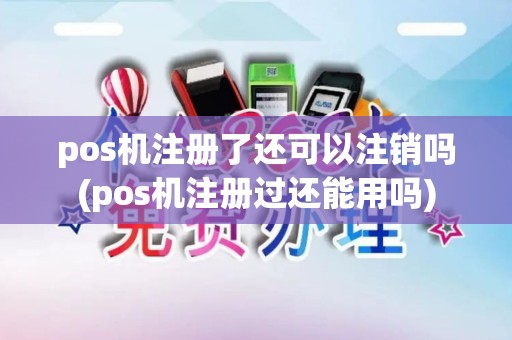 pos机注册了还可以注销吗(pos机注册过还能用吗)