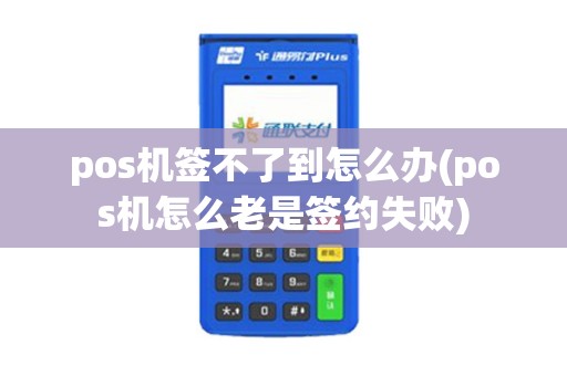 pos机签不了到怎么办(pos机怎么老是签约失败)